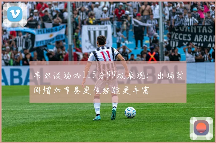 韦尔谈场均115分99板表现：出场时间增加节奏更佳经验更丰富