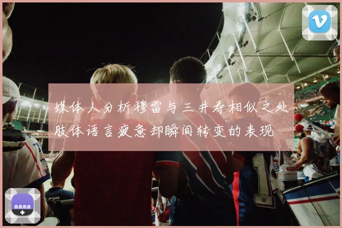 媒体人分析穆雷与三井寿相似之处肢体语言疲惫却瞬间转变的表现