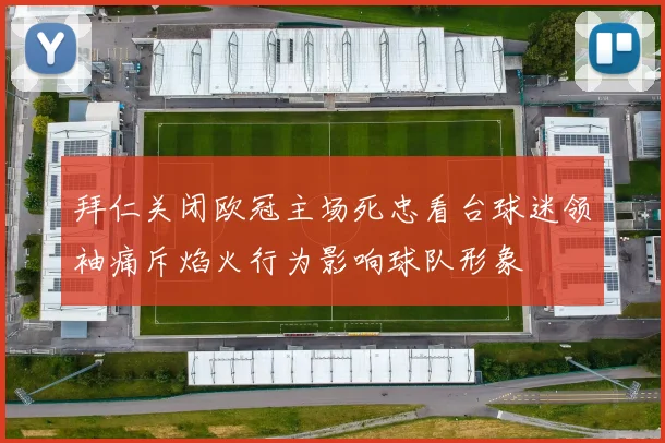 拜仁关闭欧冠主场死忠看台球迷领袖痛斥焰火行为影响球队形象