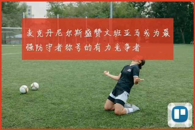 麦克丹尼尔斯盛赞文班亚马或为最强防守者称号的有力竞争者