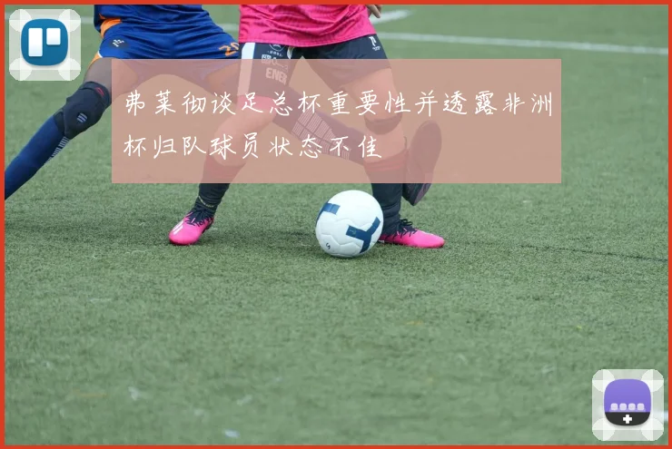 弗莱彻谈足总杯重要性并透露非洲杯归队球员状态不佳