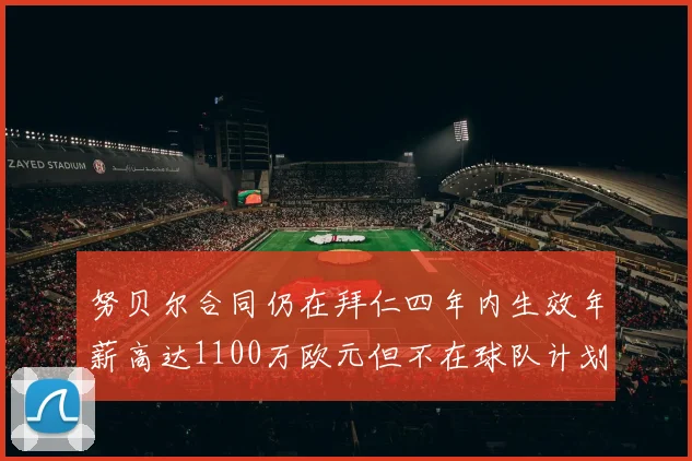 努贝尔合同仍在拜仁四年内生效年薪高达1100万欧元但不在球队计划中