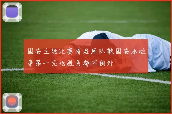 国安主场比赛将启用队歌国安永远争第一无论胜负都不例外