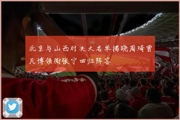 北京与山西对决大名单揭晓周琦曾凡博领衔张宁回归阵容