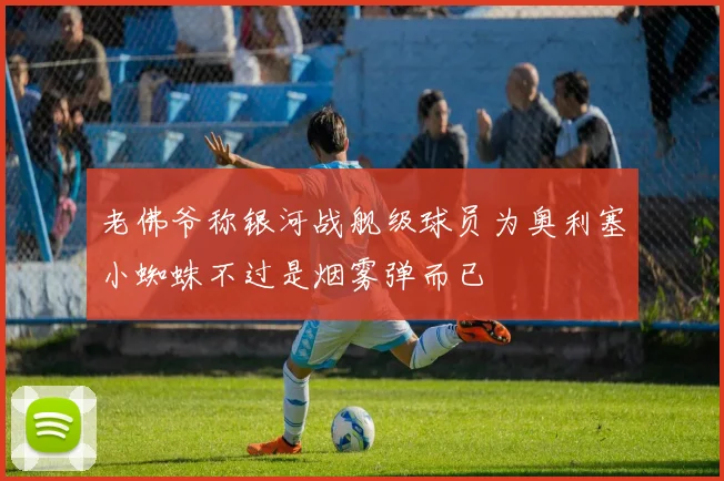 老佛爷称银河战舰级球员为奥利塞小蜘蛛不过是烟雾弹而已