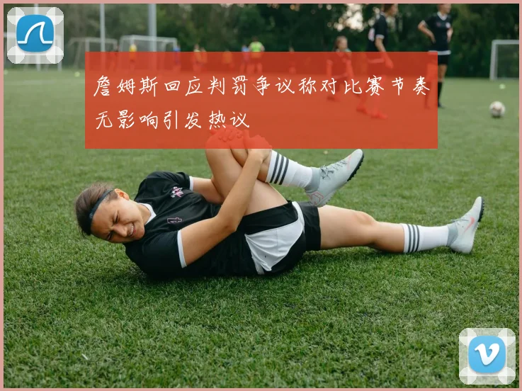 詹姆斯回应判罚争议称对比赛节奏无影响引发热议