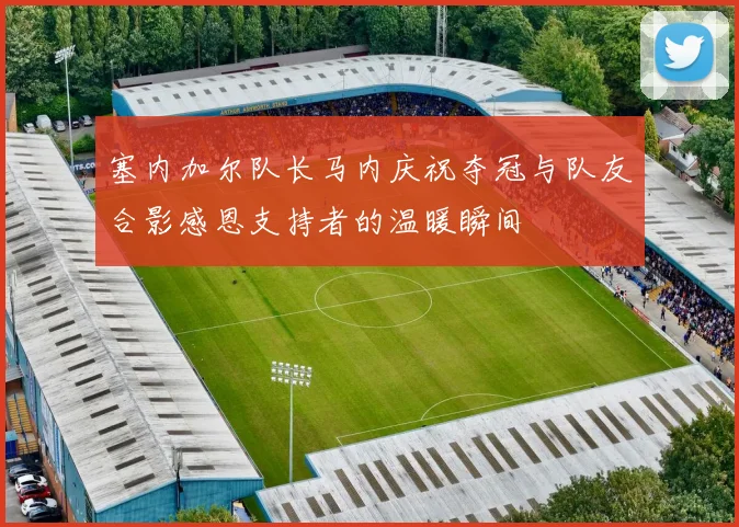 塞内加尔队长马内庆祝夺冠与队友合影感恩支持者的温暖瞬间