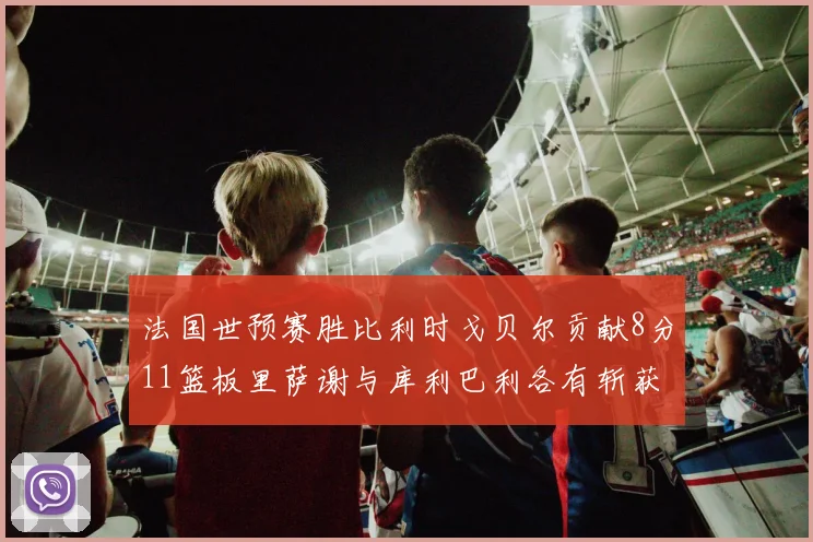 法国世预赛胜比利时戈贝尔贡献8分11篮板里萨谢与库利巴利各有斩获