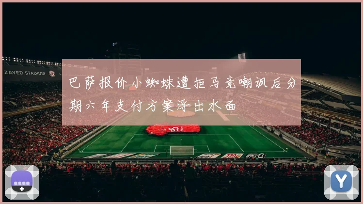 巴萨报价小蜘蛛遭拒马竞嘲讽后分期六年支付方案浮出水面