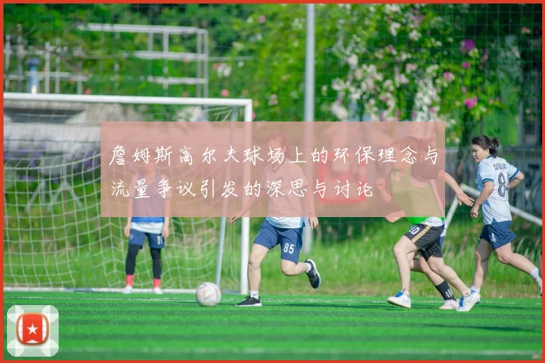 詹姆斯高尔夫球场上的环保理念与流量争议引发的深思与讨论