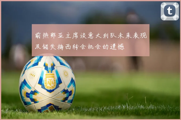 前热那亚主席谈意大利队未来表现及错失梅西转会机会的遗憾