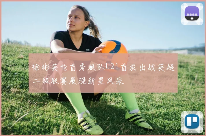 徐彬英伦首秀狼队U21首发出战英超二级联赛展现新星风采