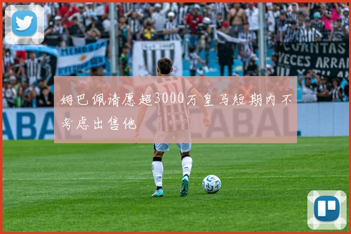 姆巴佩请愿超3000万皇马短期内不考虑出售他