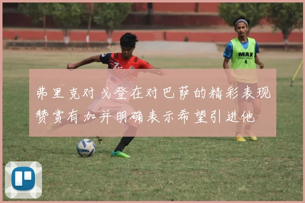 弗里克对戈登在对巴萨的精彩表现赞赏有加并明确表示希望引进他