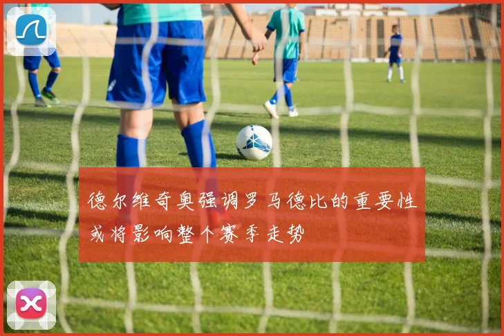 德尔维奇奥强调罗马德比的重要性或将影响整个赛季走势