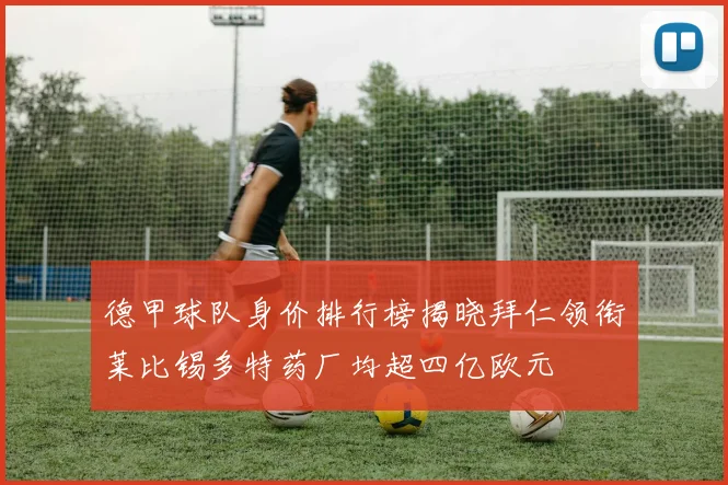 德甲球队身价排行榜揭晓拜仁领衔莱比锡多特药厂均超四亿欧元