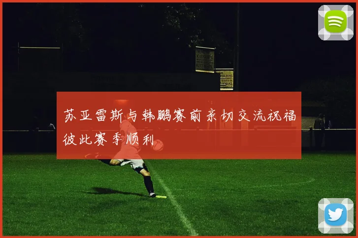 苏亚雷斯与韩鹏赛前亲切交流祝福彼此赛季顺利