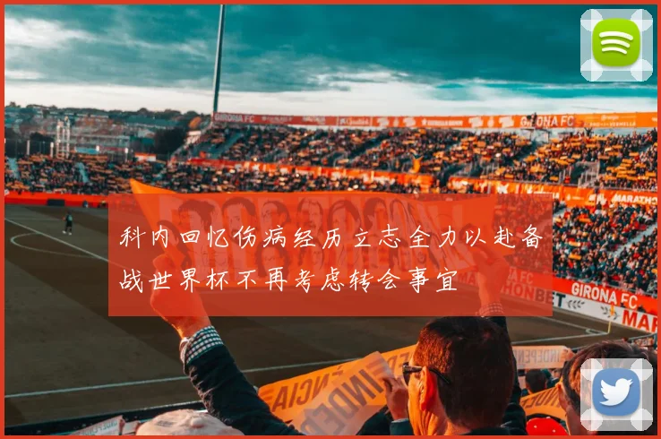 科内回忆伤病经历立志全力以赴备战世界杯不再考虑转会事宜