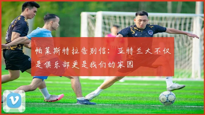 帕莱斯特拉告别信：亚特兰大不仅是俱乐部更是我们的家园