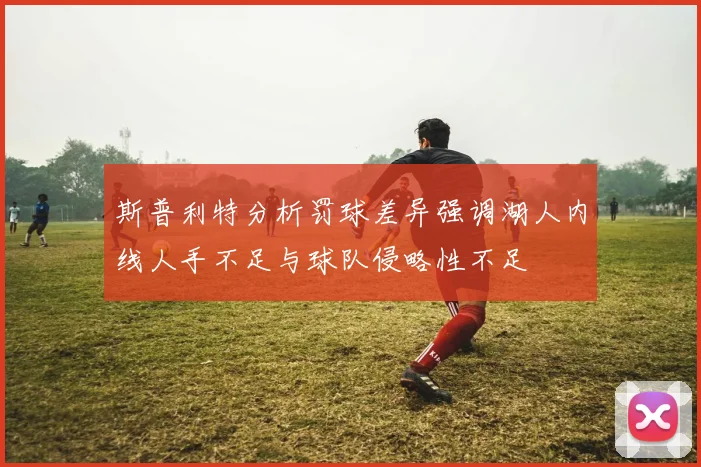 斯普利特分析罚球差异强调湖人内线人手不足与球队侵略性不足
