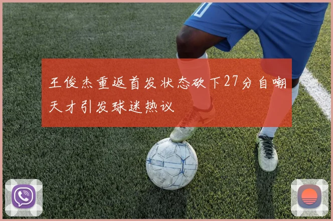王俊杰重返首发状态砍下27分自嘲天才引发球迷热议