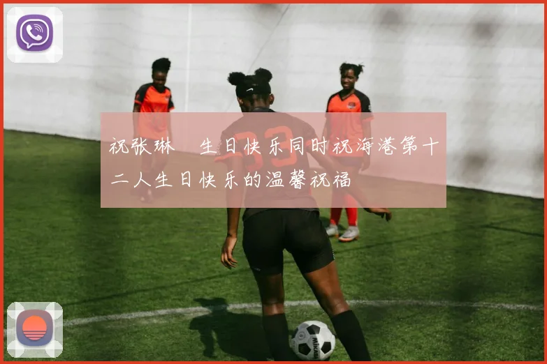 祝张琳芃生日快乐同时祝海港第十二人生日快乐的温馨祝福