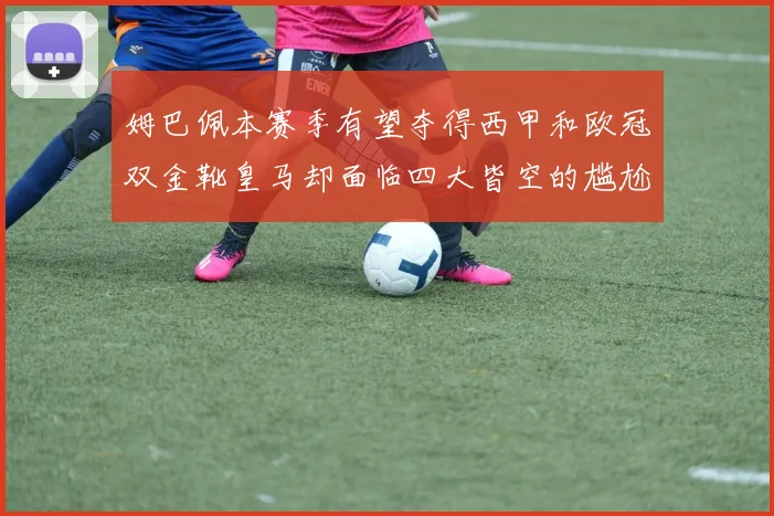 姆巴佩本赛季有望夺得西甲和欧冠双金靴皇马却面临四大皆空的尴尬局面