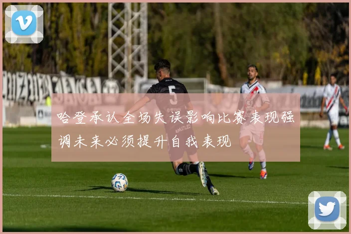 哈登承认全场失误影响比赛表现强调未来必须提升自我表现
