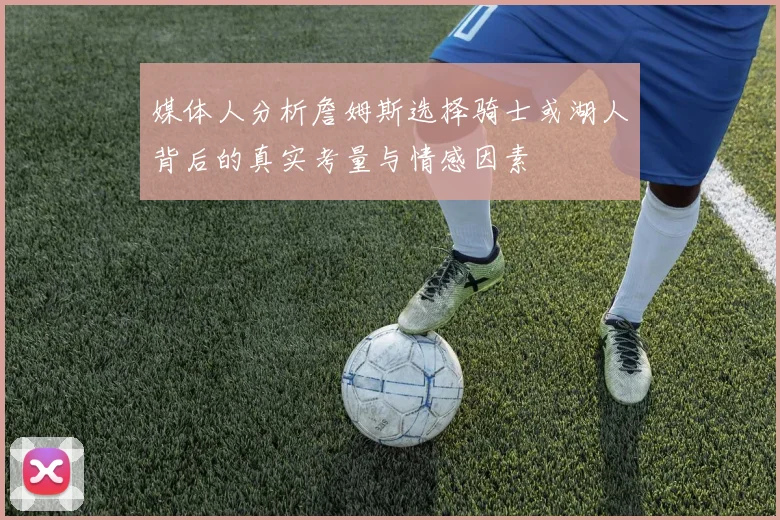 媒体人分析詹姆斯选择骑士或湖人背后的真实考量与情感因素