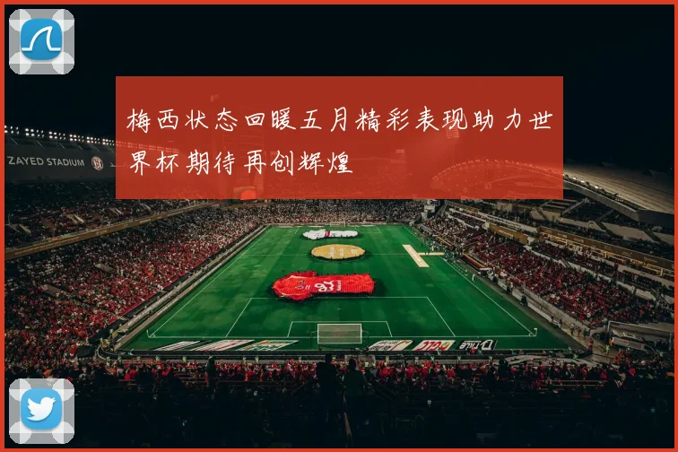 梅西状态回暖五月精彩表现助力世界杯期待再创辉煌