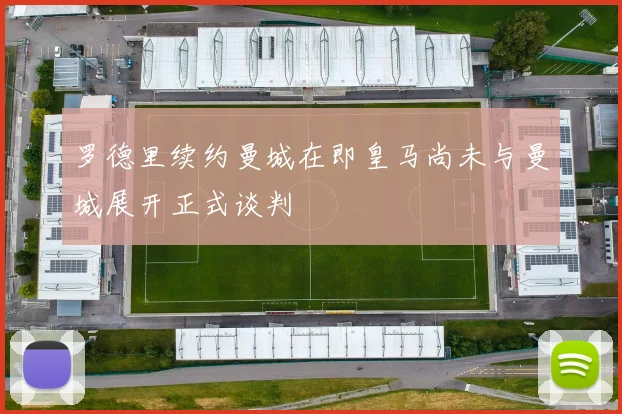 罗德里续约曼城在即皇马尚未与曼城展开正式谈判