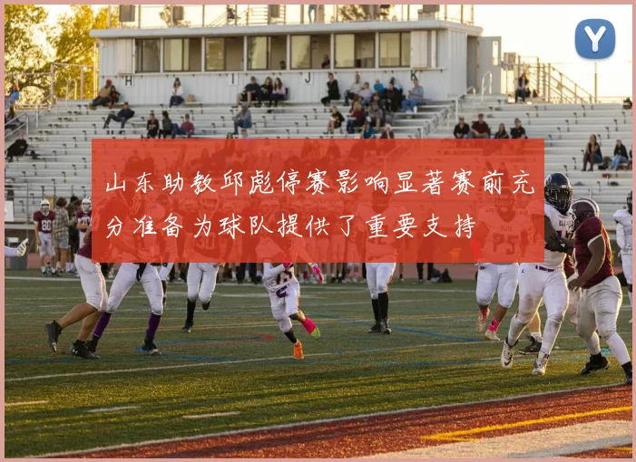 山东助教邱彪停赛影响显著赛前充分准备为球队提供了重要支持
