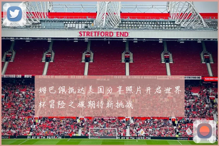 姆巴佩抵达美国分享照片开启世界杯冒险之旅期待新挑战