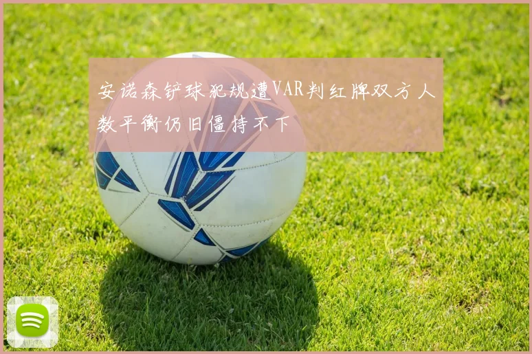 安诺森铲球犯规遭VAR判红牌双方人数平衡仍旧僵持不下