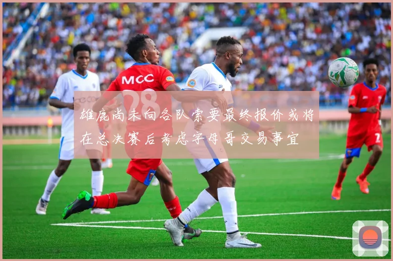雄鹿尚未向各队索要最终报价或将在总决赛后考虑字母哥交易事宜